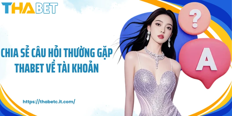 Chia sẻ câu hỏi thường gặp Thabet về tài khoản
