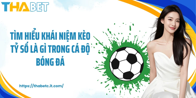 Tìm hiểu khái niệm kèo tỷ số là gì trong cá độ bóng đá
